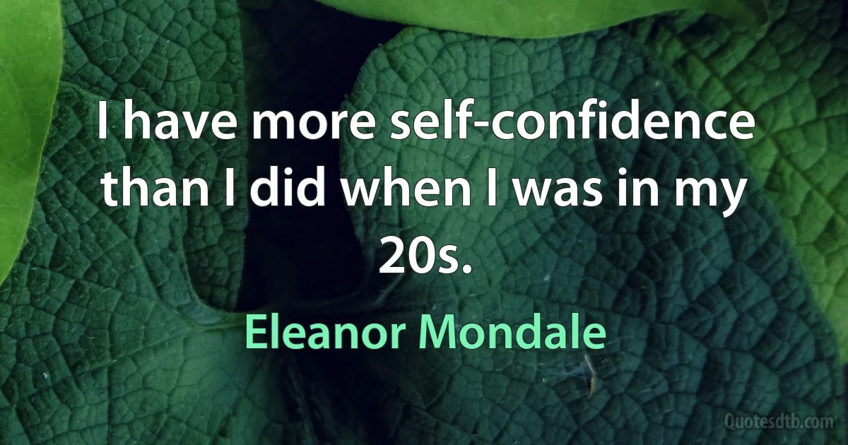 I have more self-confidence than I did when I was in my 20s. (Eleanor Mondale)