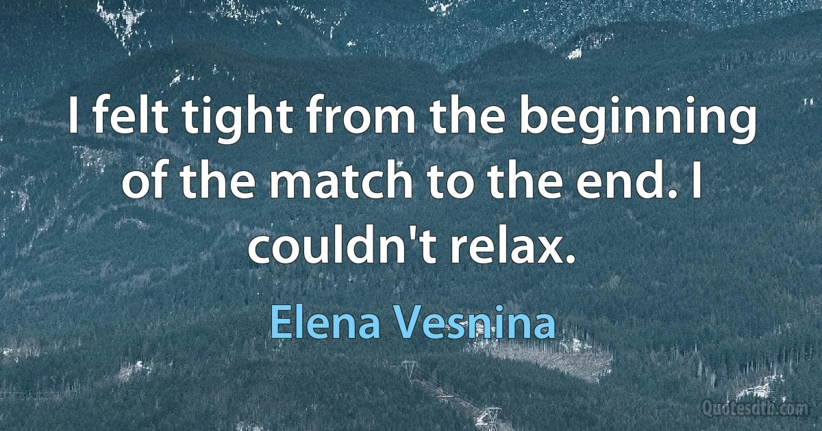 I felt tight from the beginning of the match to the end. I couldn't relax. (Elena Vesnina)