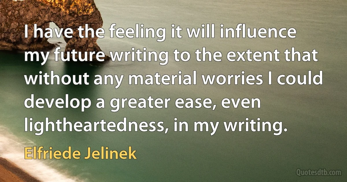 I have the feeling it will influence my future writing to the extent that without any material worries I could develop a greater ease, even lightheartedness, in my writing. (Elfriede Jelinek)