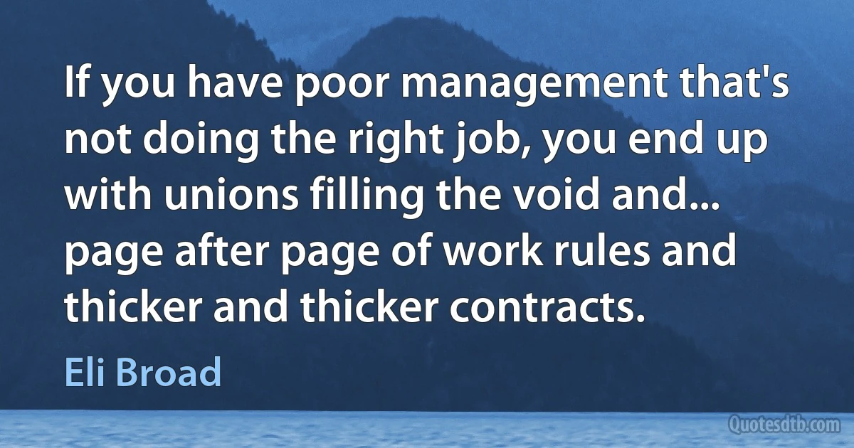 If you have poor management that's not doing the right job, you end up with unions filling the void and... page after page of work rules and thicker and thicker contracts. (Eli Broad)