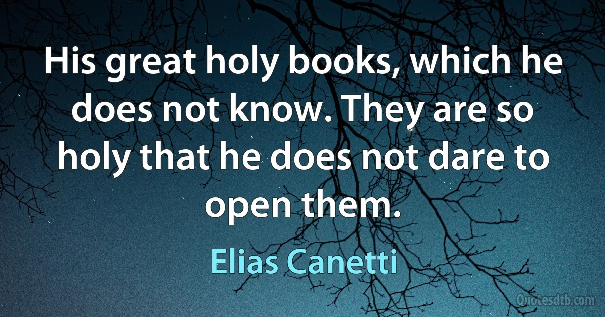 His great holy books, which he does not know. They are so holy that he does not dare to open them. (Elias Canetti)