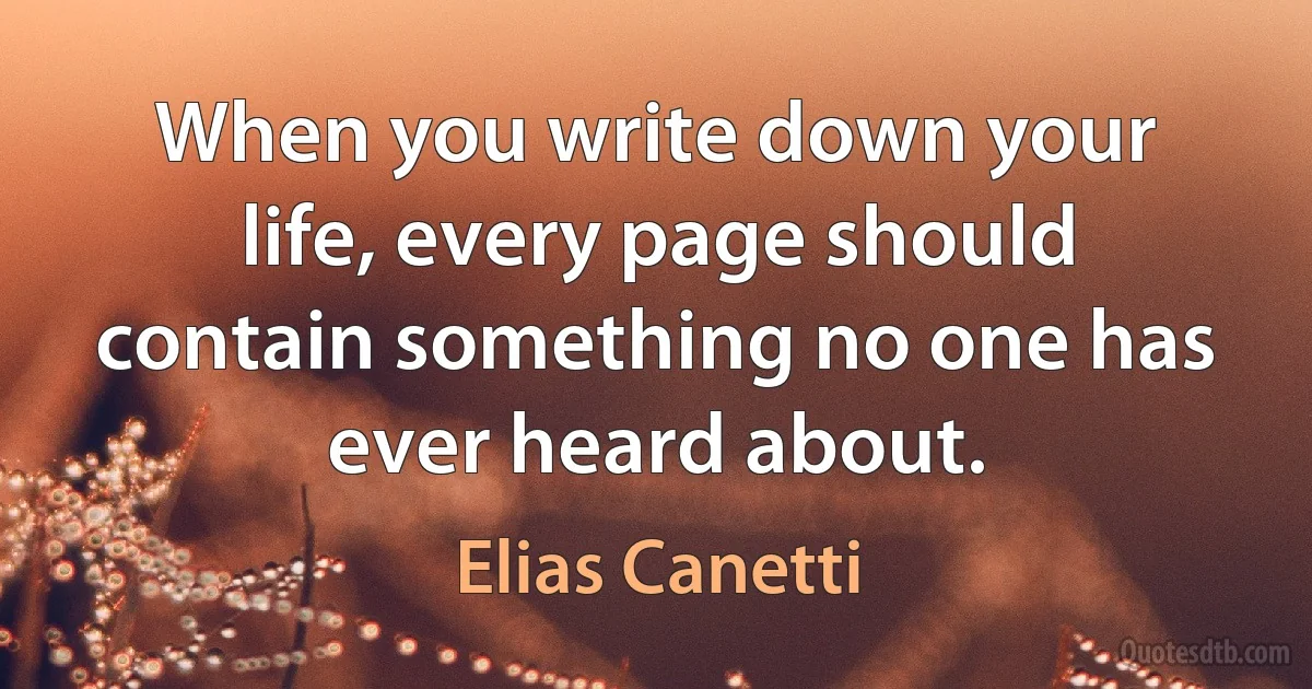 When you write down your life, every page should contain something no one has ever heard about. (Elias Canetti)