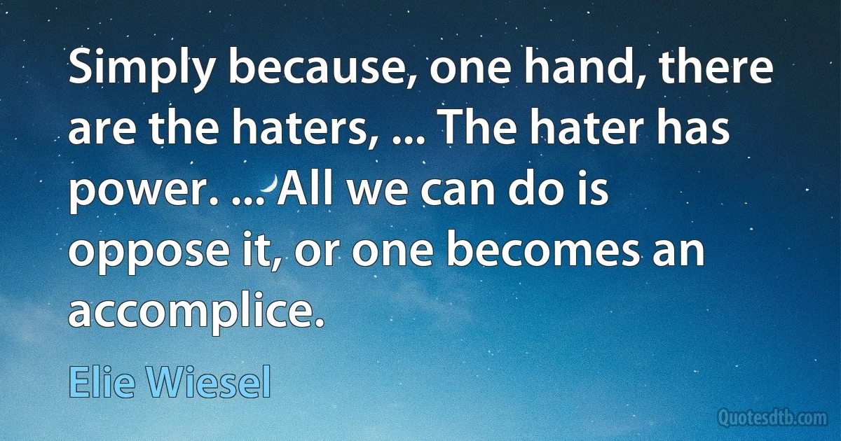 Simply because, one hand, there are the haters, ... The hater has power. ... All we can do is oppose it, or one becomes an accomplice. (Elie Wiesel)