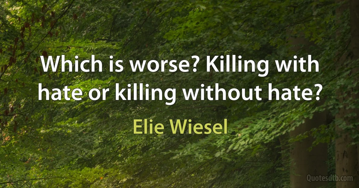 Which is worse? Killing with hate or killing without hate? (Elie Wiesel)