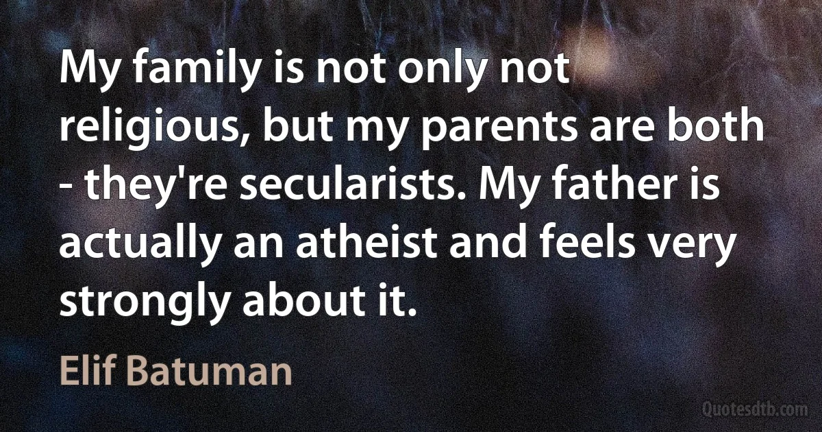 My family is not only not religious, but my parents are both - they're secularists. My father is actually an atheist and feels very strongly about it. (Elif Batuman)