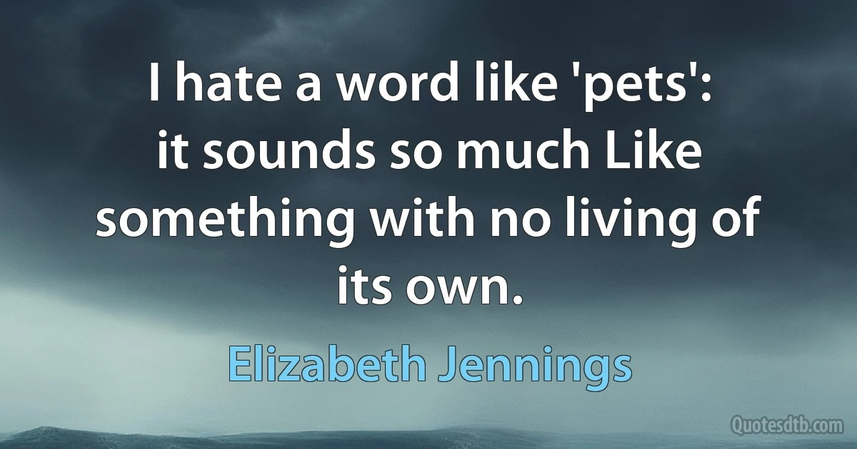 I hate a word like 'pets': it sounds so much Like something with no living of its own. (Elizabeth Jennings)