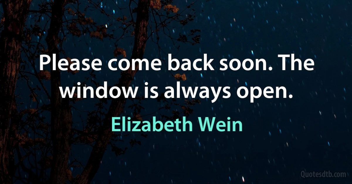 Please come back soon. The window is always open. (Elizabeth Wein)