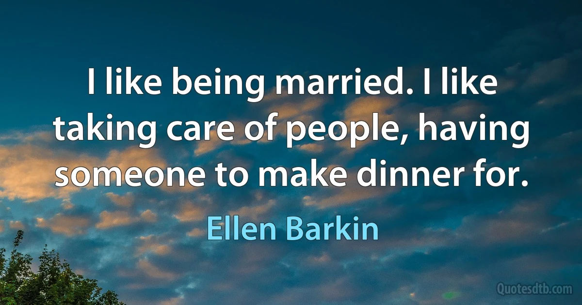 I like being married. I like taking care of people, having someone to make dinner for. (Ellen Barkin)