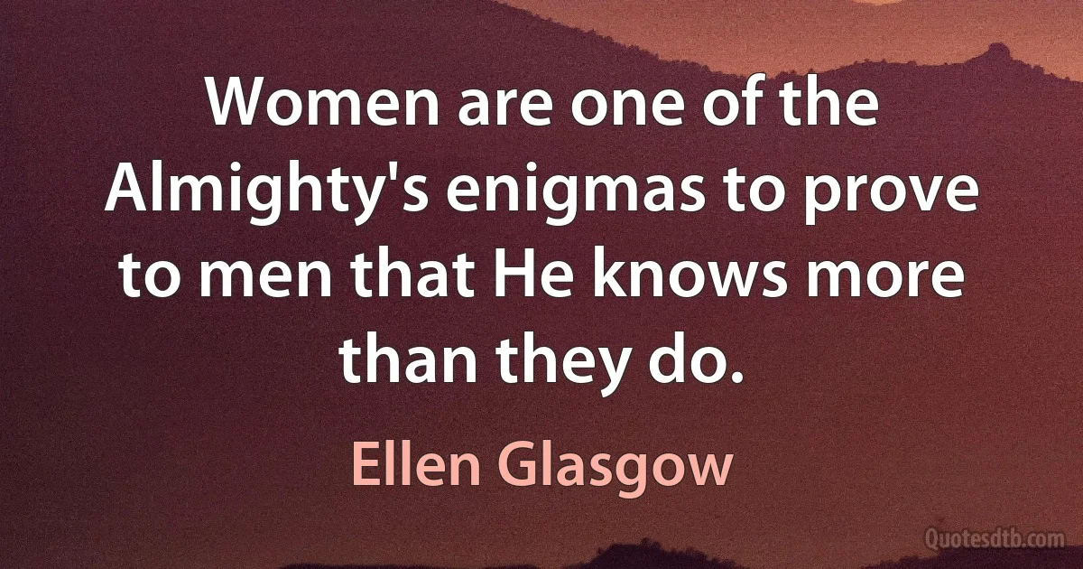 Women are one of the Almighty's enigmas to prove to men that He knows more than they do. (Ellen Glasgow)