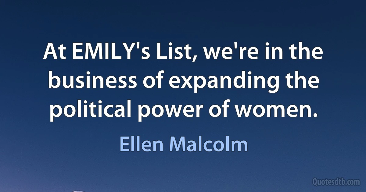 At EMILY's List, we're in the business of expanding the political power of women. (Ellen Malcolm)