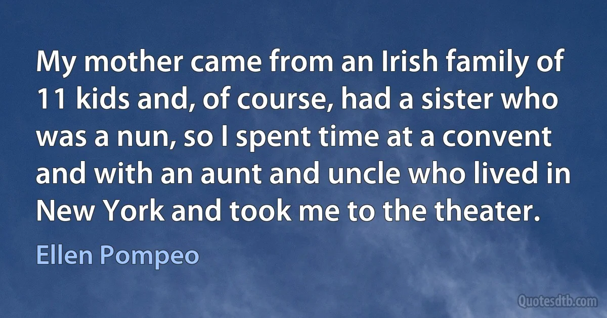 My mother came from an Irish family of 11 kids and, of course, had a sister who was a nun, so I spent time at a convent and with an aunt and uncle who lived in New York and took me to the theater. (Ellen Pompeo)