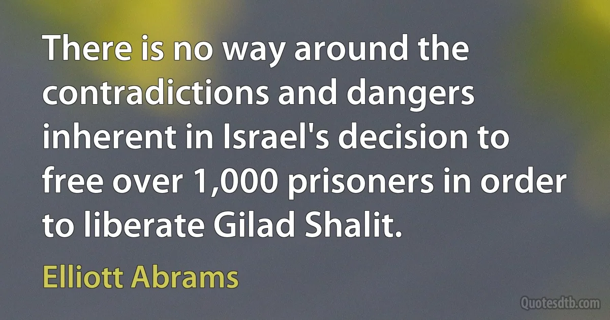 There is no way around the contradictions and dangers inherent in Israel's decision to free over 1,000 prisoners in order to liberate Gilad Shalit. (Elliott Abrams)