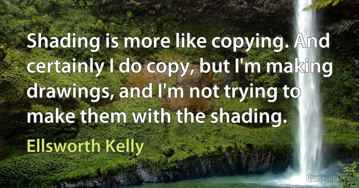 Shading is more like copying. And certainly I do copy, but I'm making drawings, and I'm not trying to make them with the shading. (Ellsworth Kelly)