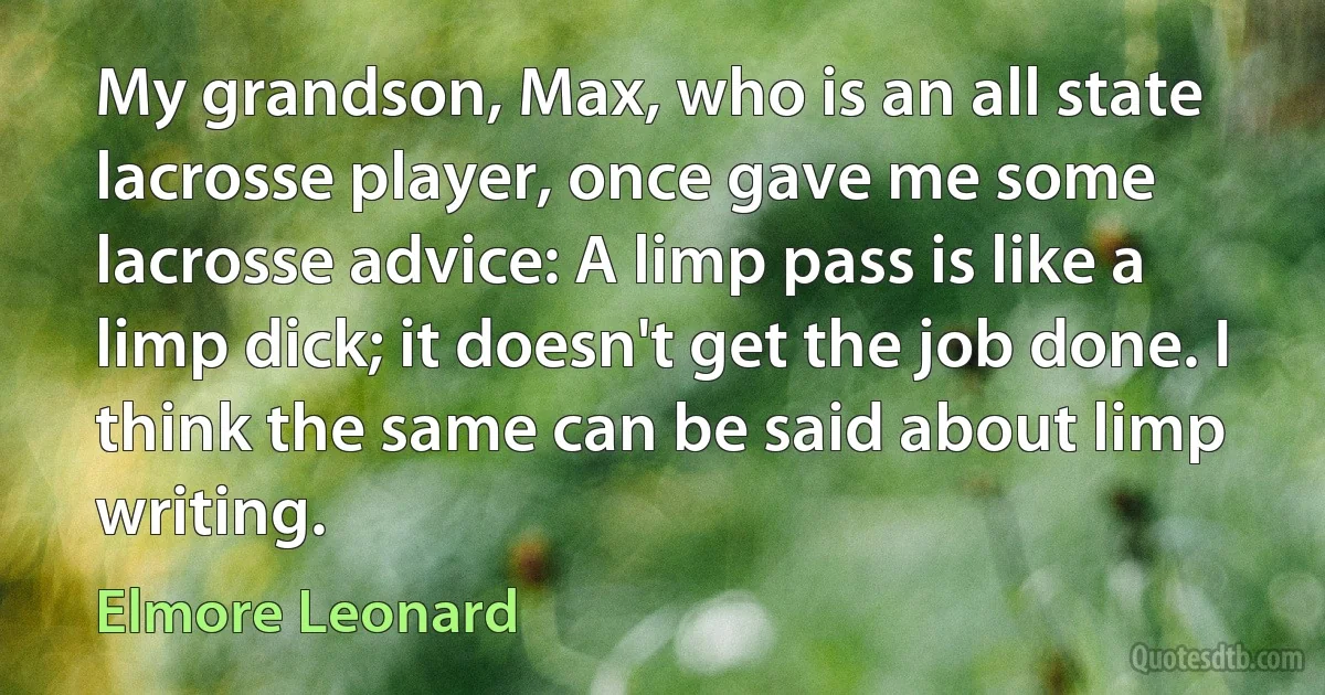 My grandson, Max, who is an all state lacrosse player, once gave me some lacrosse advice: A limp pass is like a limp dick; it doesn't get the job done. I think the same can be said about limp writing. (Elmore Leonard)