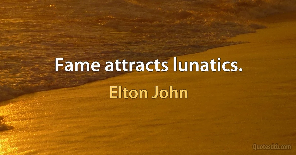 Fame attracts lunatics. (Elton John)