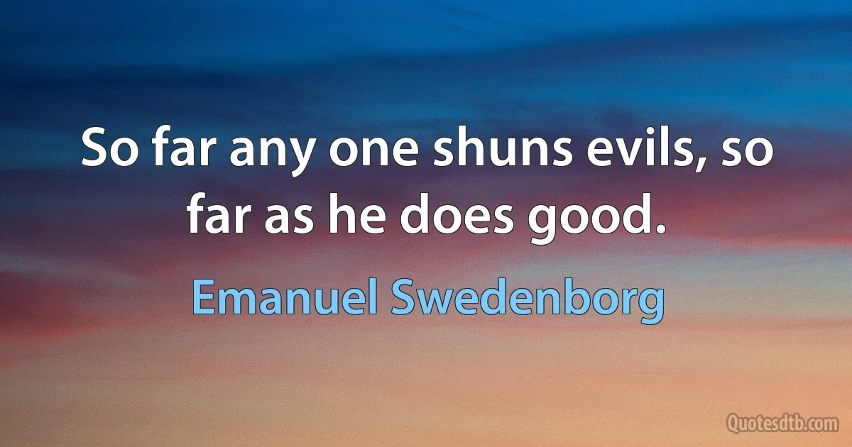 So far any one shuns evils, so far as he does good. (Emanuel Swedenborg)