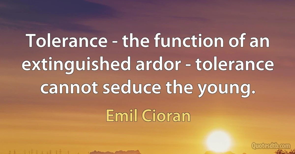 Tolerance - the function of an extinguished ardor - tolerance cannot seduce the young. (Emil Cioran)