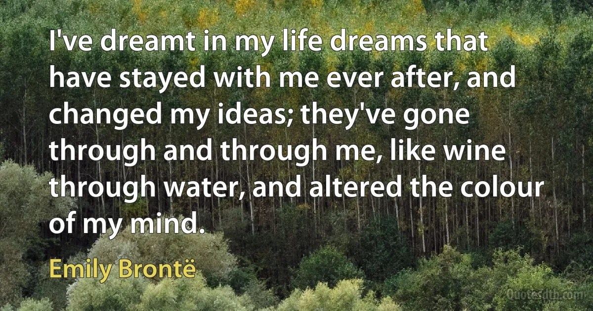 I've dreamt in my life dreams that have stayed with me ever after, and changed my ideas; they've gone through and through me, like wine through water, and altered the colour of my mind. (Emily Brontë)