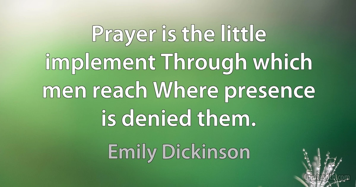 Prayer is the little implement Through which men reach Where presence is denied them. (Emily Dickinson)