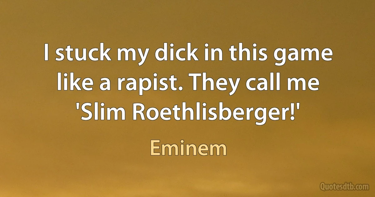 I stuck my dick in this game like a rapist. They call me 'Slim Roethlisberger!' (Eminem)