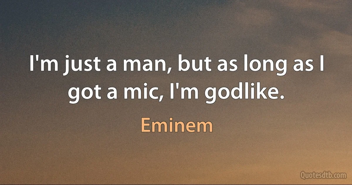 I'm just a man, but as long as I got a mic, I'm godlike. (Eminem)