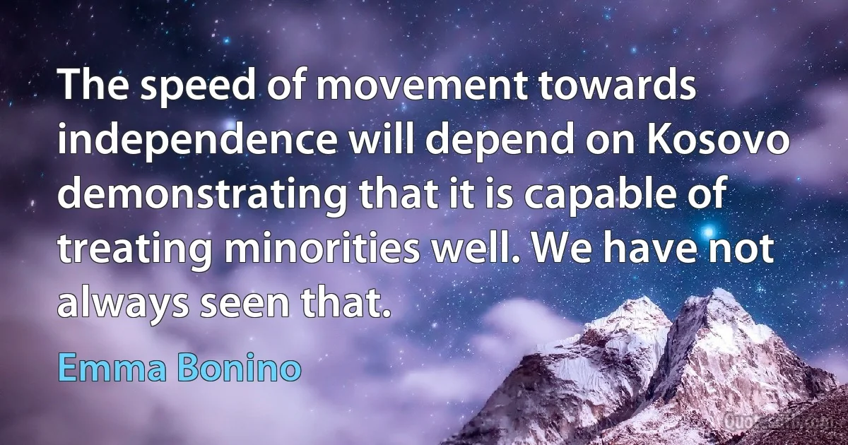 The speed of movement towards independence will depend on Kosovo demonstrating that it is capable of treating minorities well. We have not always seen that. (Emma Bonino)