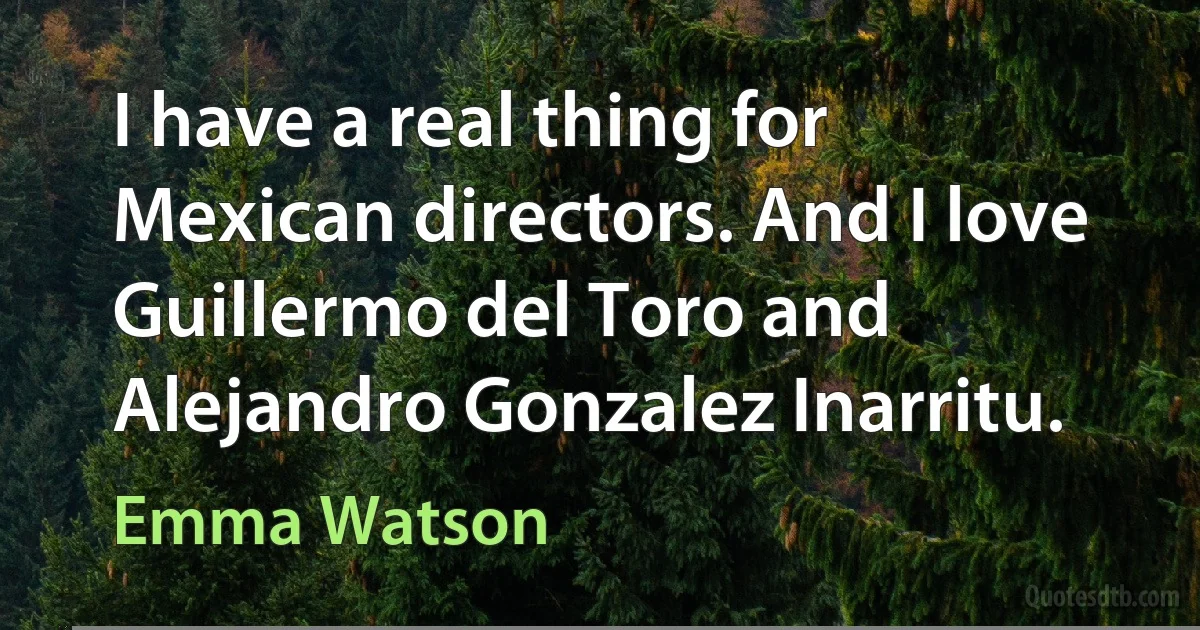 I have a real thing for Mexican directors. And I love Guillermo del Toro and Alejandro Gonzalez Inarritu. (Emma Watson)