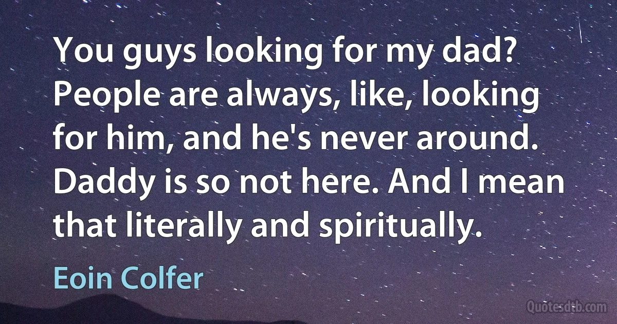 You guys looking for my dad? People are always, like, looking for him, and he's never around. Daddy is so not here. And I mean that literally and spiritually. (Eoin Colfer)