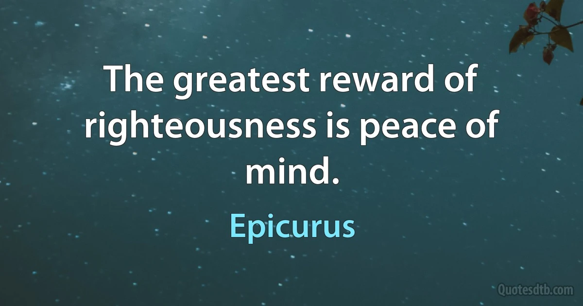 The greatest reward of righteousness is peace of mind. (Epicurus)