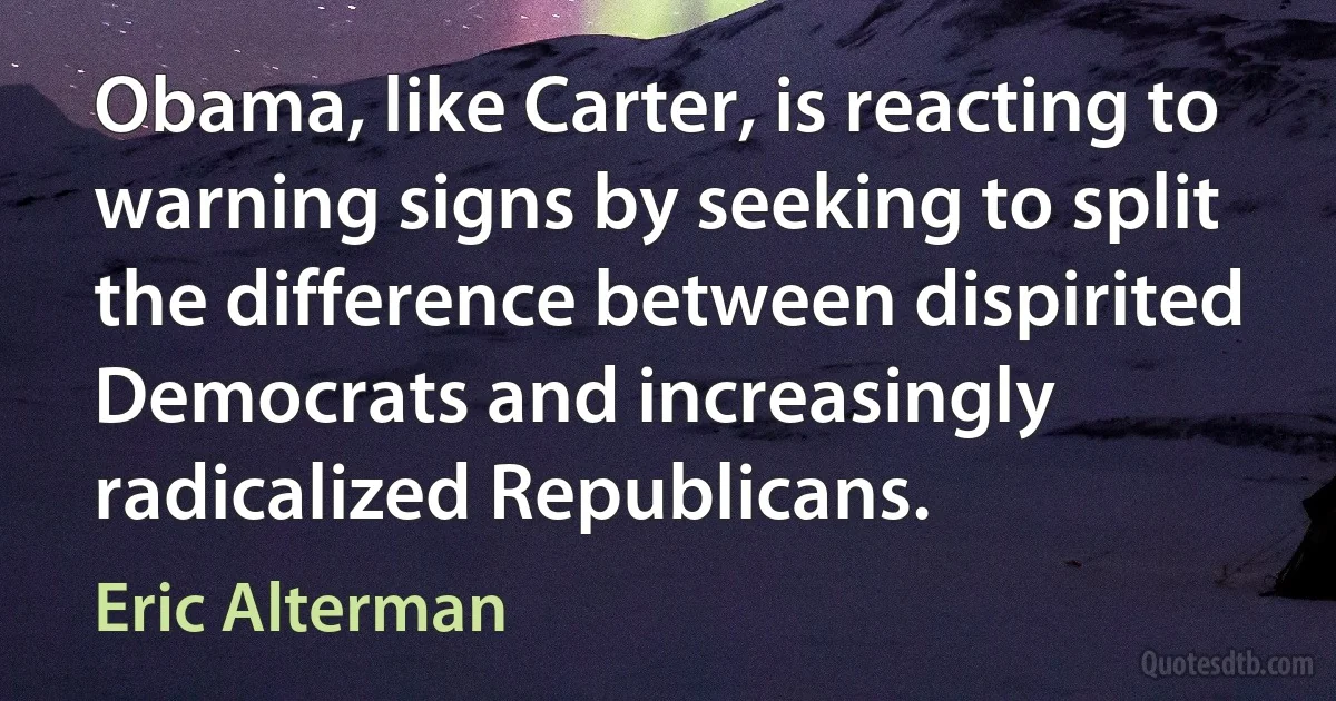 Obama, like Carter, is reacting to warning signs by seeking to split the difference between dispirited Democrats and increasingly radicalized Republicans. (Eric Alterman)