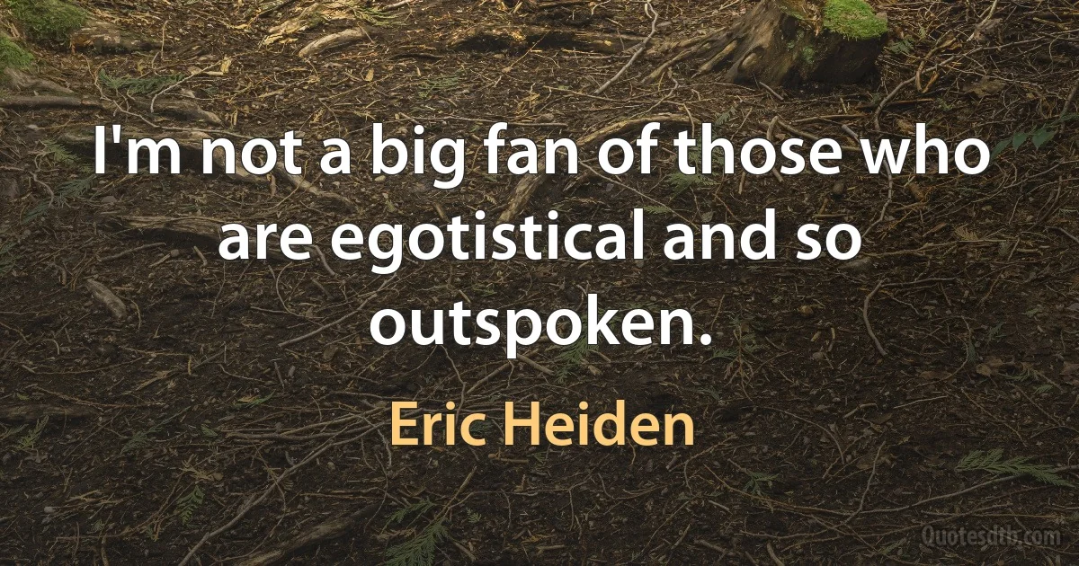 I'm not a big fan of those who are egotistical and so outspoken. (Eric Heiden)