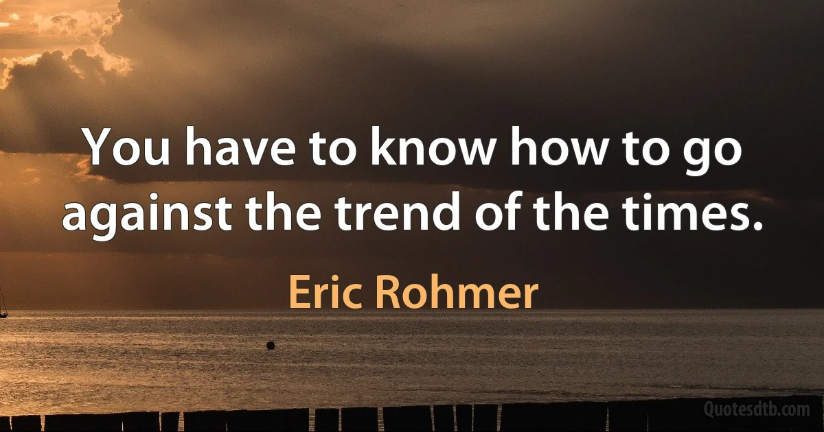 You have to know how to go against the trend of the times. (Eric Rohmer)