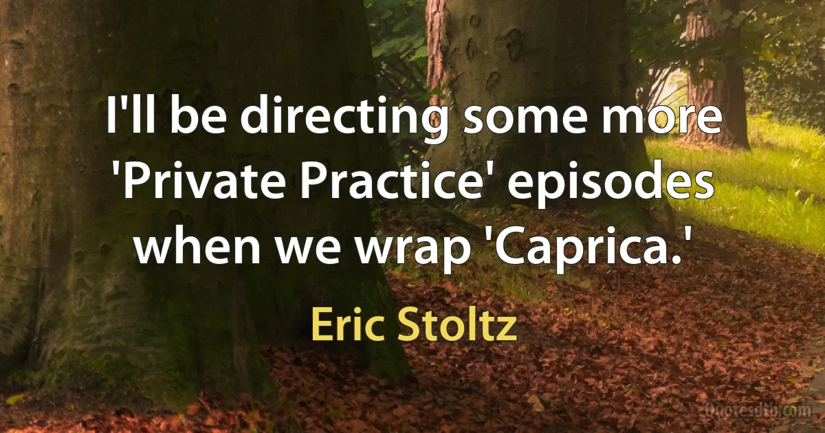 I'll be directing some more 'Private Practice' episodes when we wrap 'Caprica.' (Eric Stoltz)