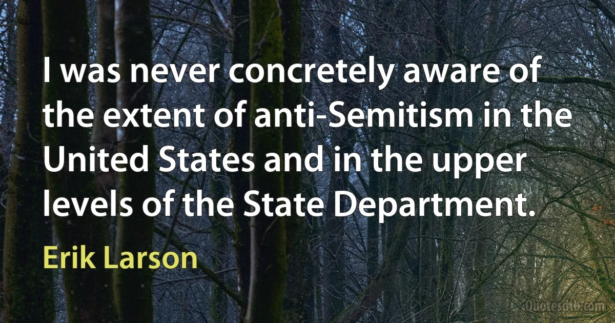 I was never concretely aware of the extent of anti-Semitism in the United States and in the upper levels of the State Department. (Erik Larson)