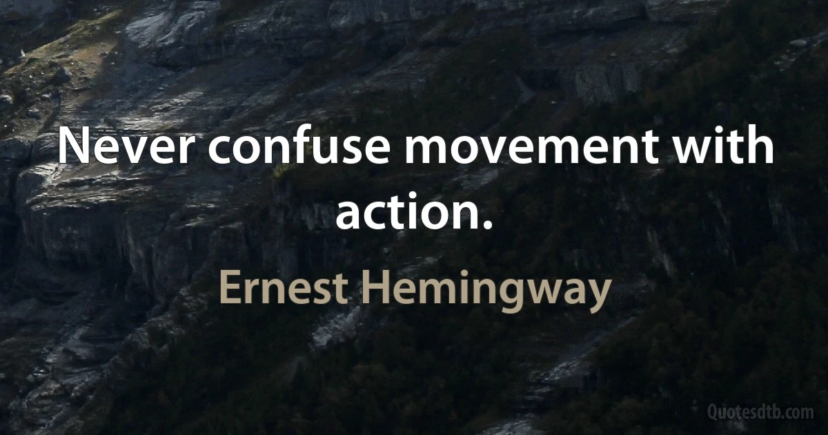 Never confuse movement with action. (Ernest Hemingway)