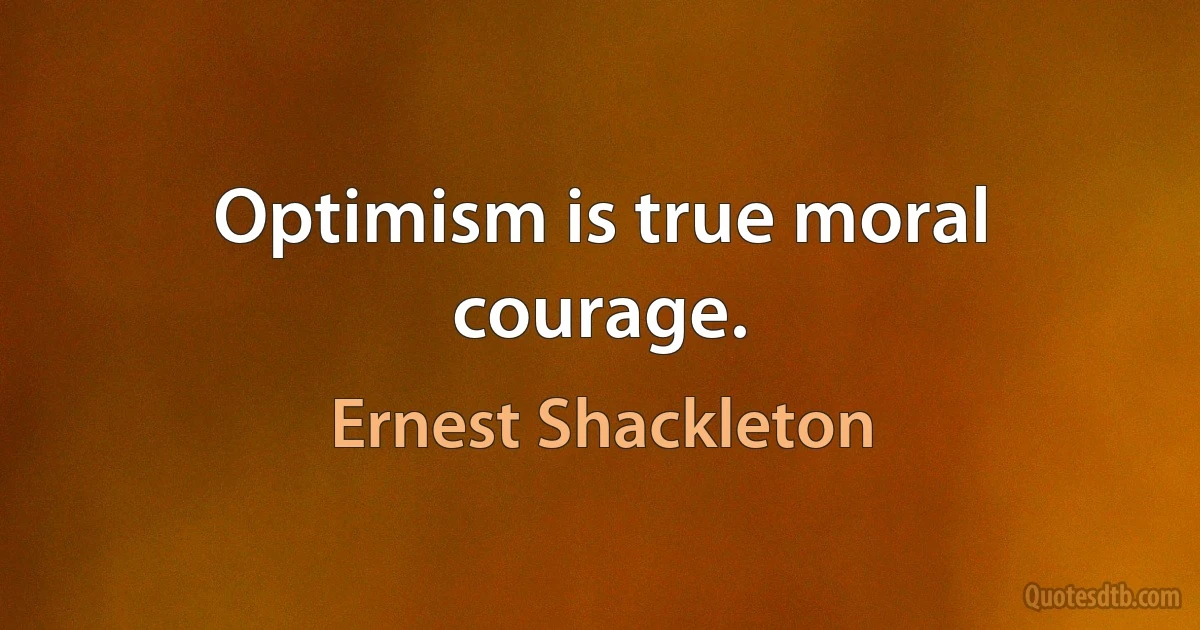 Optimism is true moral courage. (Ernest Shackleton)