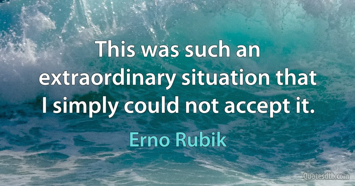 This was such an extraordinary situation that I simply could not accept it. (Erno Rubik)