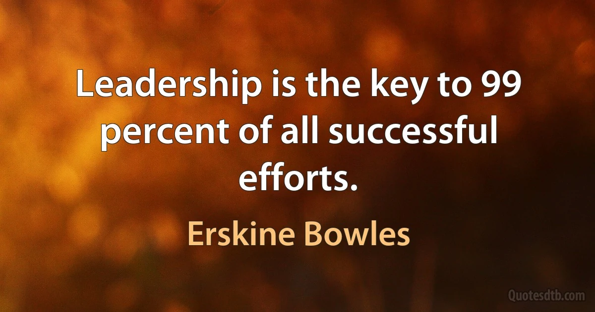 Leadership is the key to 99 percent of all successful efforts. (Erskine Bowles)