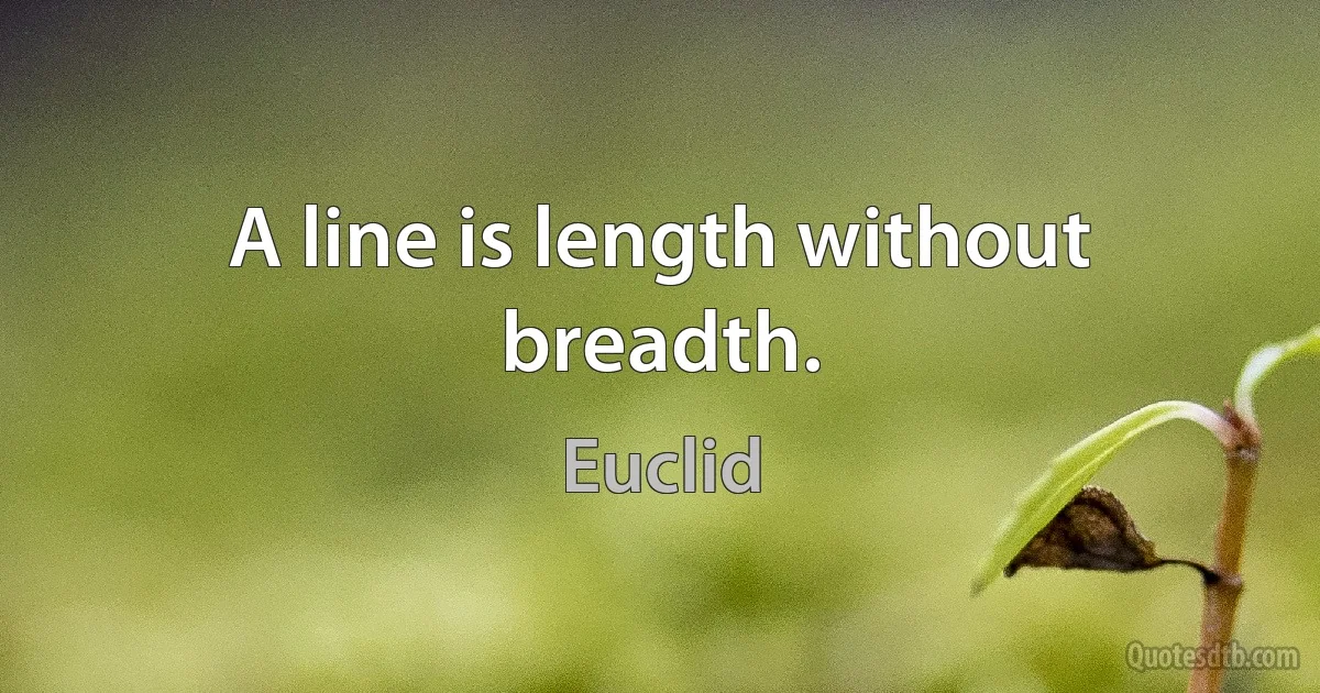 A line is length without breadth. (Euclid)