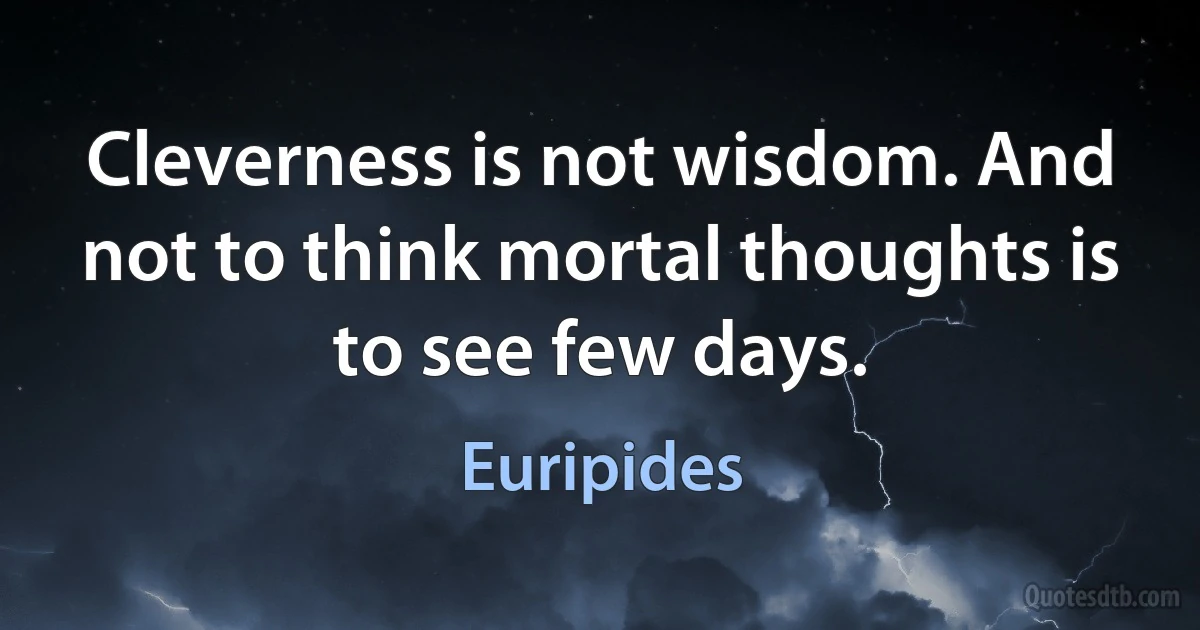 Cleverness is not wisdom. And not to think mortal thoughts is to see few days. (Euripides)