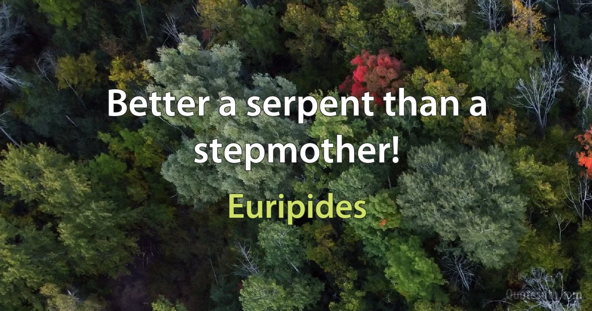 Better a serpent than a stepmother! (Euripides)