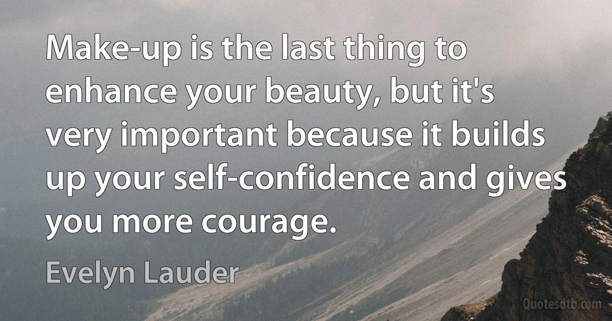 Make-up is the last thing to enhance your beauty, but it's very important because it builds up your self-confidence and gives you more courage. (Evelyn Lauder)