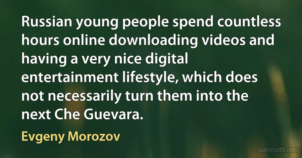 Russian young people spend countless hours online downloading videos and having a very nice digital entertainment lifestyle, which does not necessarily turn them into the next Che Guevara. (Evgeny Morozov)