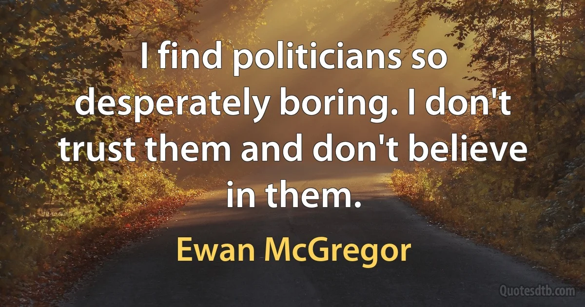 I find politicians so desperately boring. I don't trust them and don't believe in them. (Ewan McGregor)