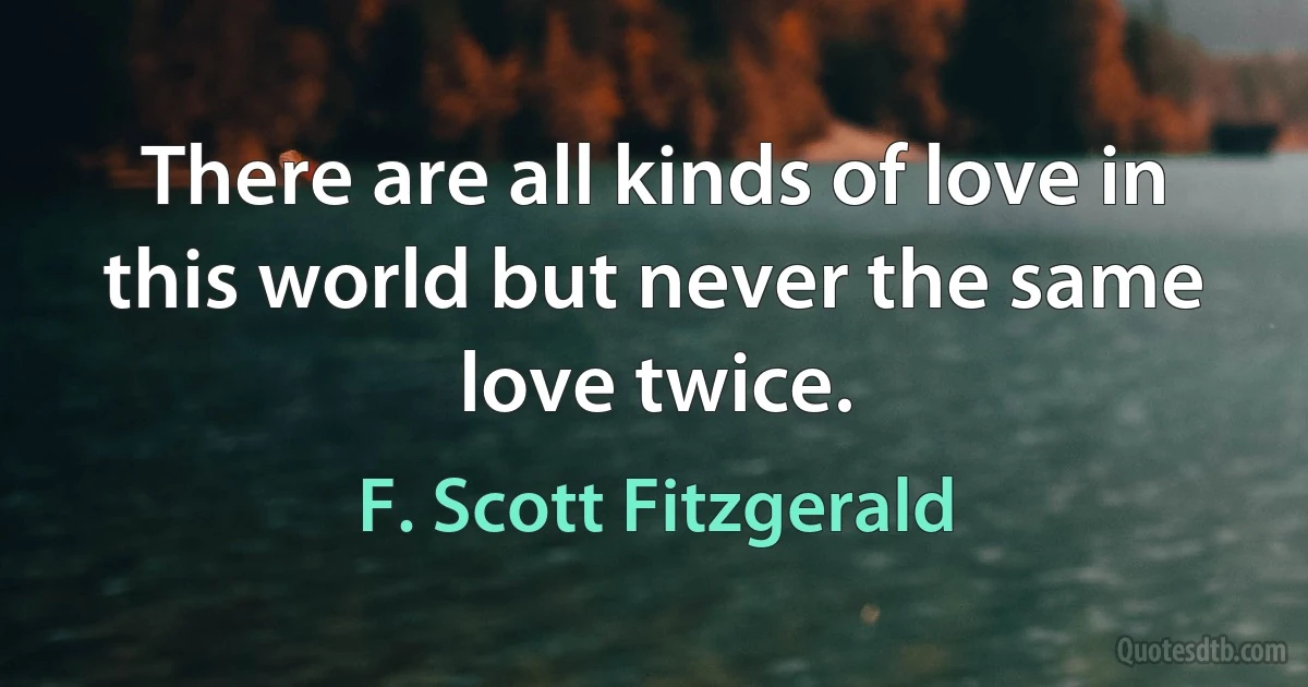 There are all kinds of love in this world but never the same love twice. (F. Scott Fitzgerald)