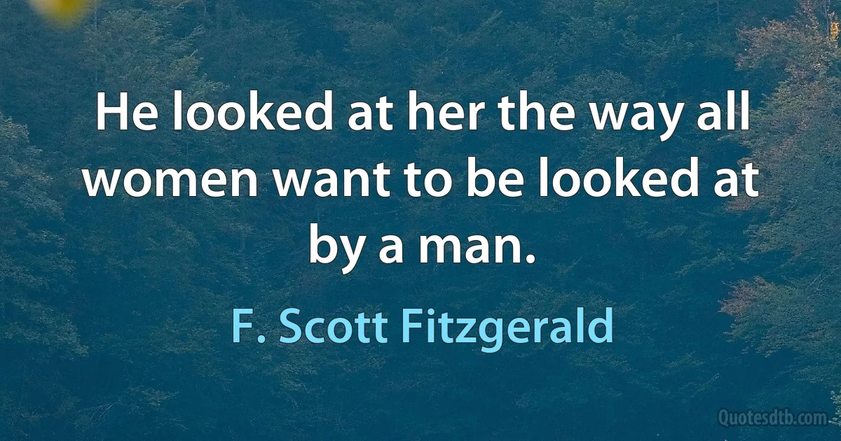 He looked at her the way all women want to be looked at by a man. (F. Scott Fitzgerald)