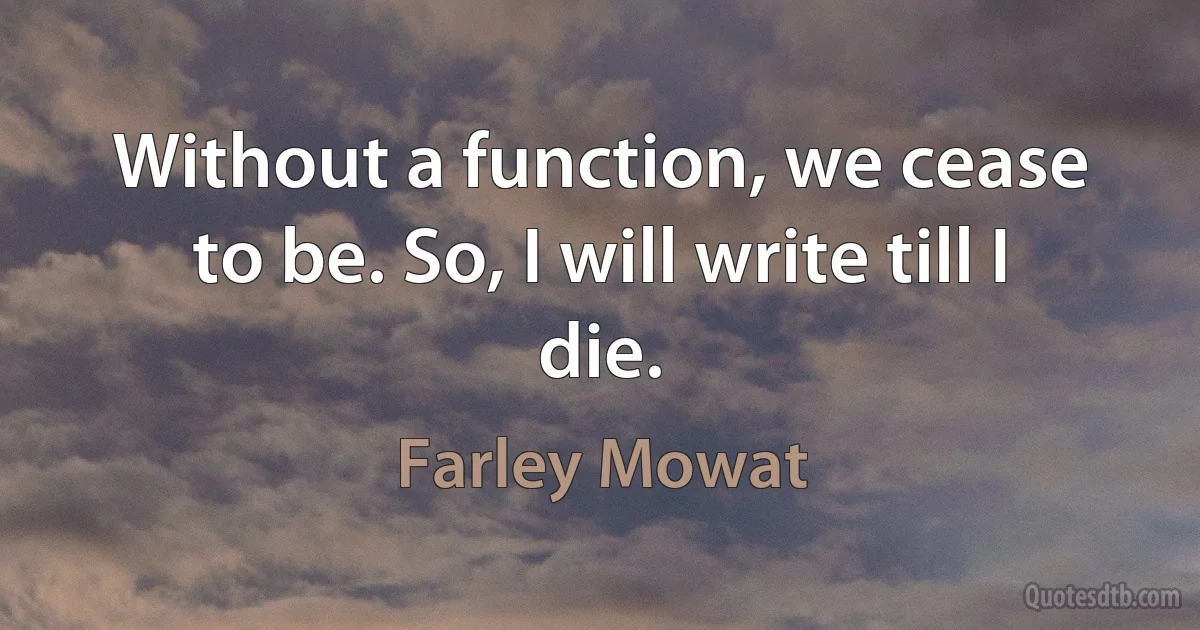 Without a function, we cease to be. So, I will write till I die. (Farley Mowat)