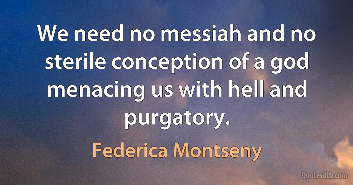 We need no messiah and no sterile conception of a god menacing us with hell and purgatory. (Federica Montseny)