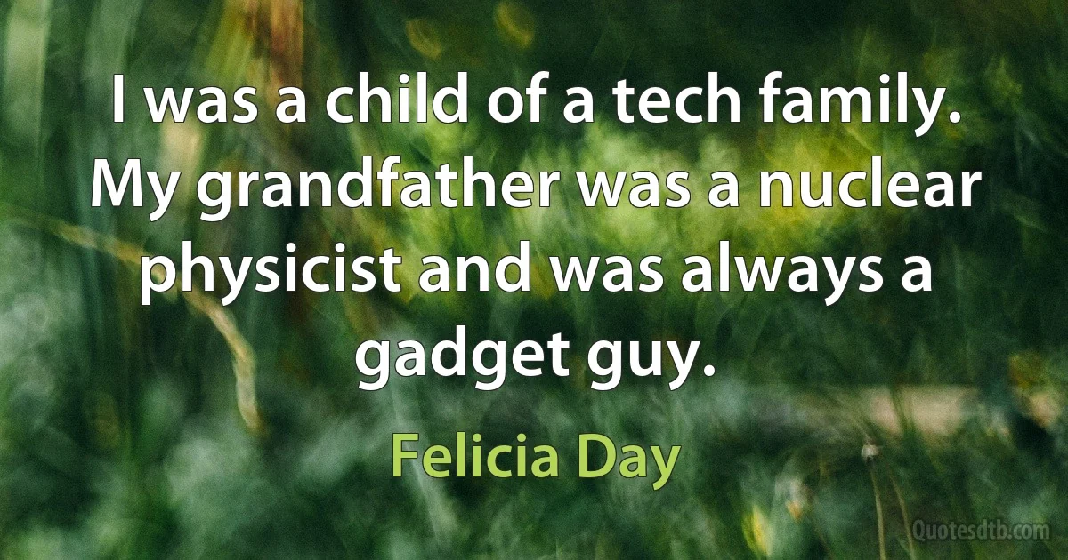 I was a child of a tech family. My grandfather was a nuclear physicist and was always a gadget guy. (Felicia Day)