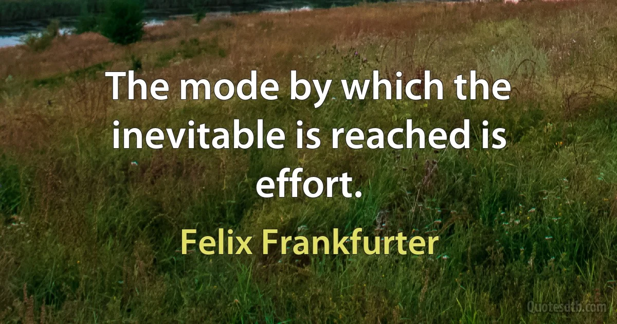 The mode by which the inevitable is reached is effort. (Felix Frankfurter)